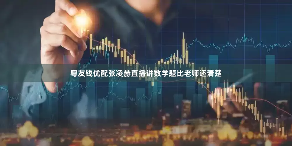 粤友钱优配张凌赫直播讲数学题比老师还清楚