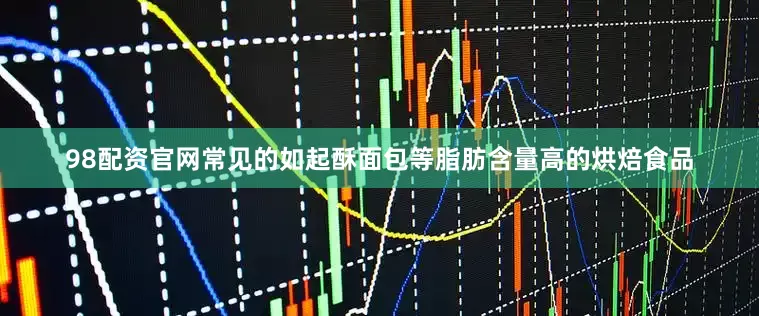 98配资官网常见的如起酥面包等脂肪含量高的烘焙食品