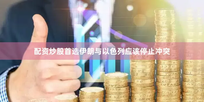 配资炒股首选伊朗与以色列应该停止冲突