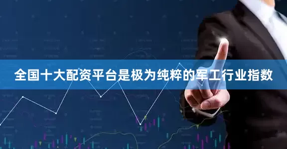 全国十大配资平台是极为纯粹的军工行业指数