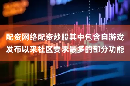 配资网络配资炒股其中包含自游戏发布以来社区要求最多的部分功能