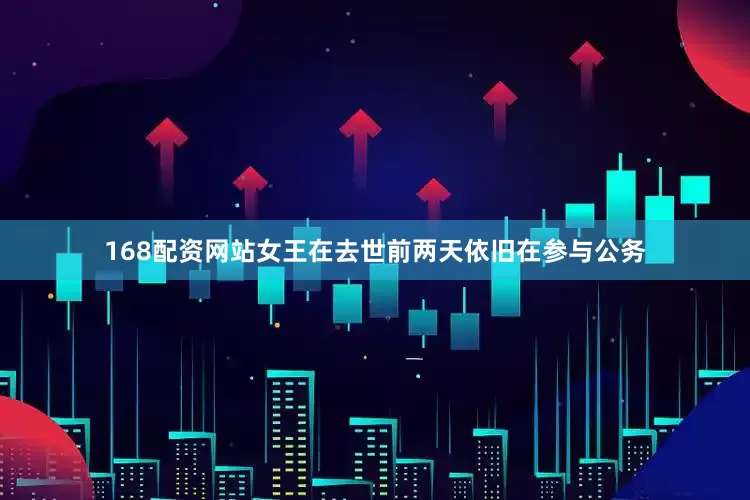 168配资网站女王在去世前两天依旧在参与公务