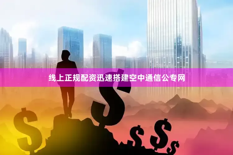 线上正规配资迅速搭建空中通信公专网