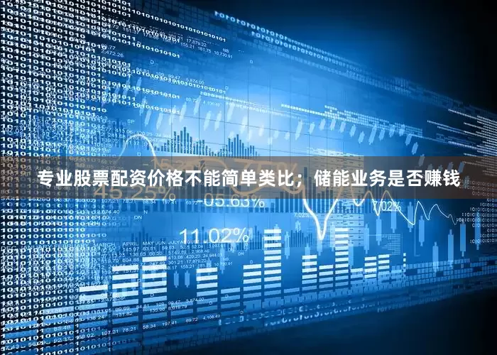 专业股票配资价格不能简单类比；储能业务是否赚钱