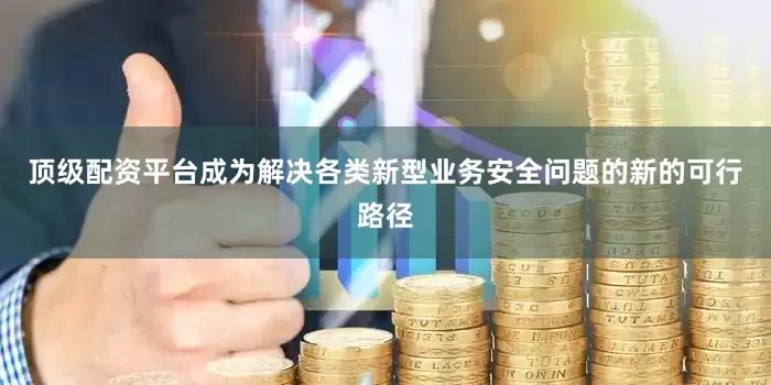顶级配资平台成为解决各类新型业务安全问题的新的可行路径