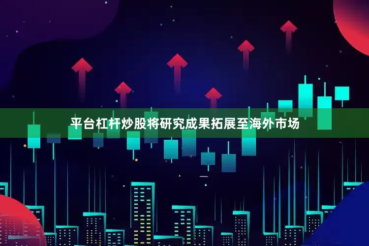 平台杠杆炒股将研究成果拓展至海外市场