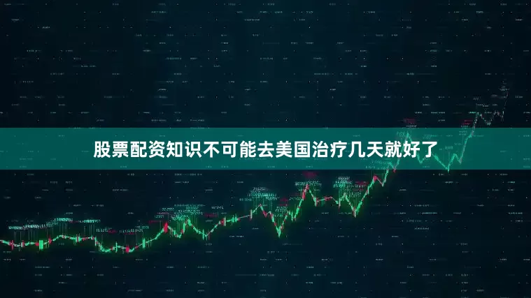 股票配资知识不可能去美国治疗几天就好了