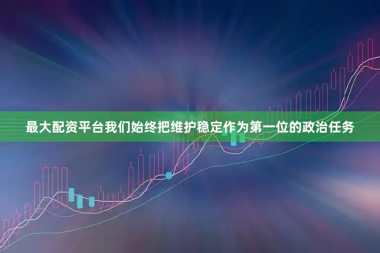 最大配资平台我们始终把维护稳定作为第一位的政治任务