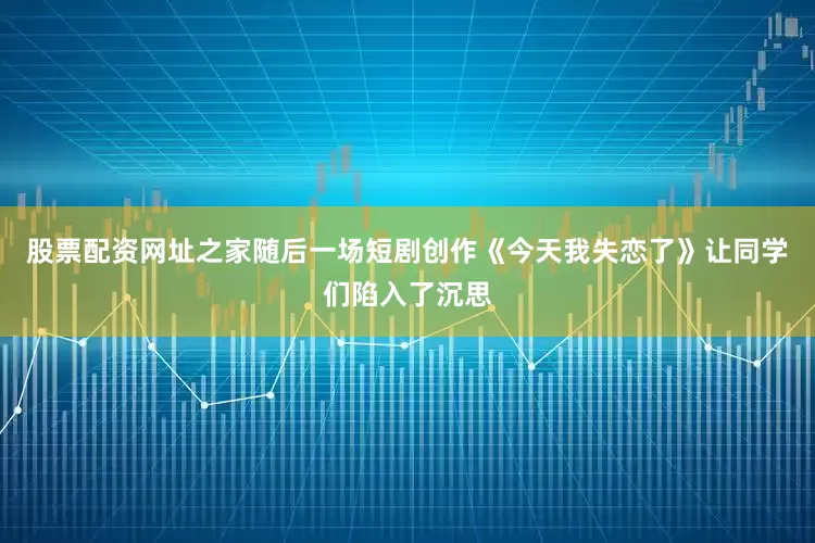 股票配资网址之家随后一场短剧创作《今天我失恋了》让同学们陷入了沉思