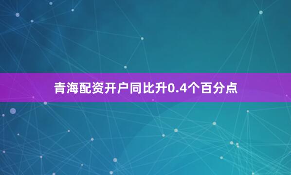 青海配资开户同比升0.4个百分点