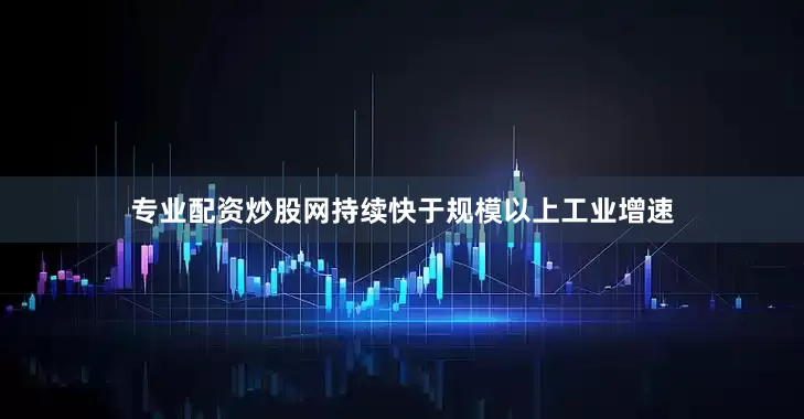 专业配资炒股网持续快于规模以上工业增速