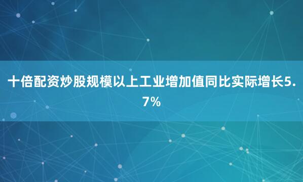 十倍配资炒股规模以上工业增加值同比实际增长5.7%