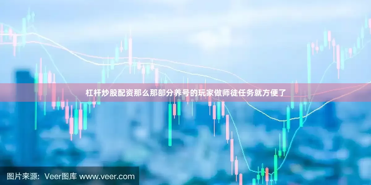 杠杆炒股配资那么那部分养号的玩家做师徒任务就方便了