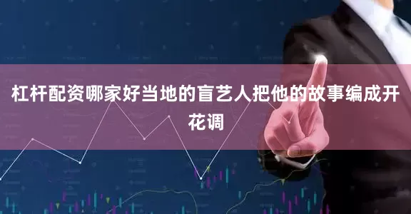 杠杆配资哪家好当地的盲艺人把他的故事编成开花调