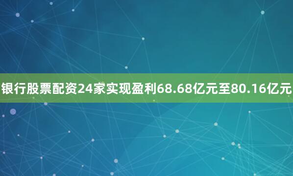 银行股票配资24家实现盈利68.68亿元至80.16亿元