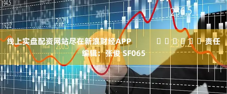 线上实盘配资网站尽在新浪财经APP            						责任编辑：张俊 SF065