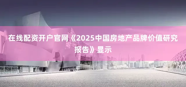 在线配资开户官网　　《2025中国房地产品牌价值研究报告》显示