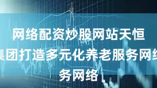 网络配资炒股网站天恒集团打造多元化养老服务网络