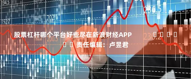 股票杠杆哪个平台好些尽在新浪财经APP            						责任编辑：卢昱君