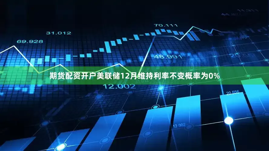 期货配资开户美联储12月维持利率不变概率为0%