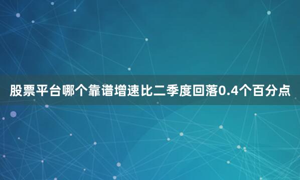 股票平台哪个靠谱增速比二季度回落0.4个百分点