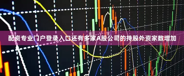 配资专业门户登录入口还有多家A股公司的持股外资家数增加