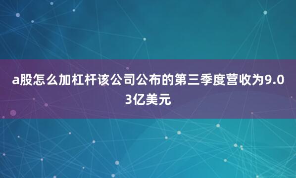 a股怎么加杠杆　　该公司公布的第三季度营收为9.03亿美元