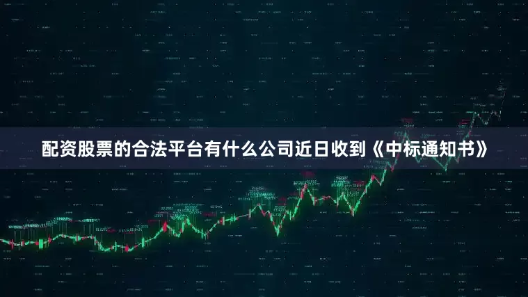 配资股票的合法平台有什么公司近日收到《中标通知书》