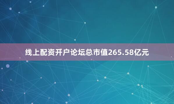 线上配资开户论坛总市值265.58亿元