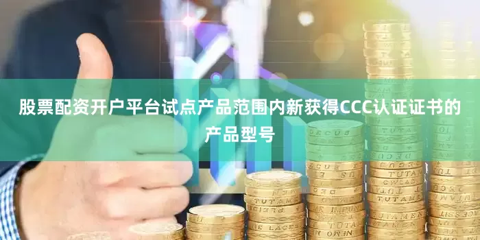 股票配资开户平台试点产品范围内新获得CCC认证证书的产品型号