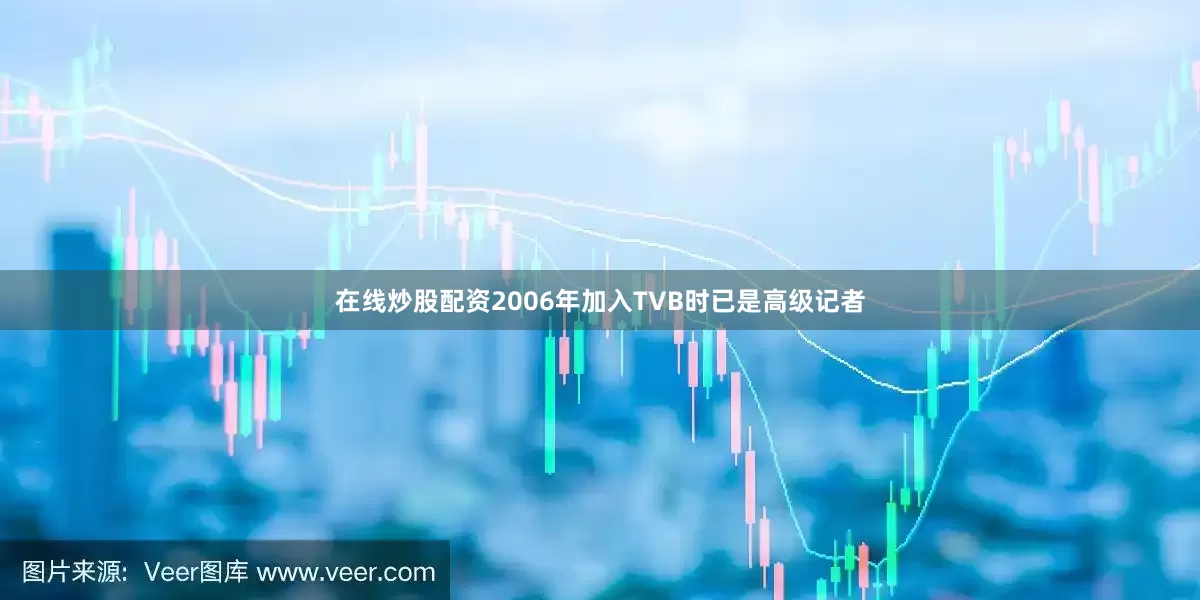 在线炒股配资2006年加入TVB时已是高级记者