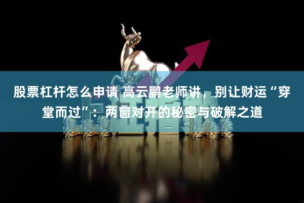 股票杠杆怎么申请 高云鹏老师讲，别让财运“穿堂而过”：两窗对开的秘密与破解之道