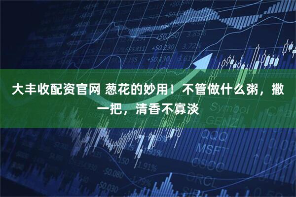 大丰收配资官网 葱花的妙用！不管做什么粥，撒一把，清香不寡淡