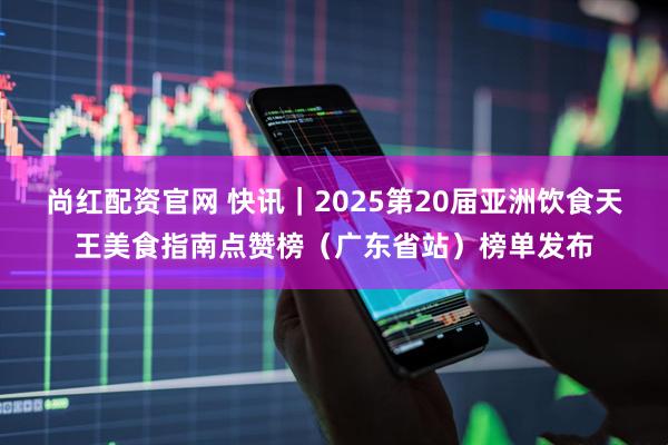 尚红配资官网 快讯｜2025第20届亚洲饮食天王美食指南点赞榜（广东省站）榜单发布