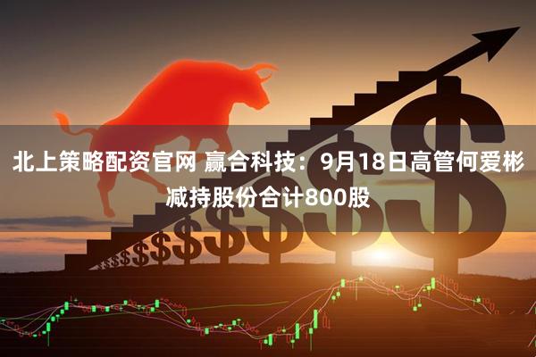 北上策略配资官网 赢合科技：9月18日高管何爱彬减持股份合计800股