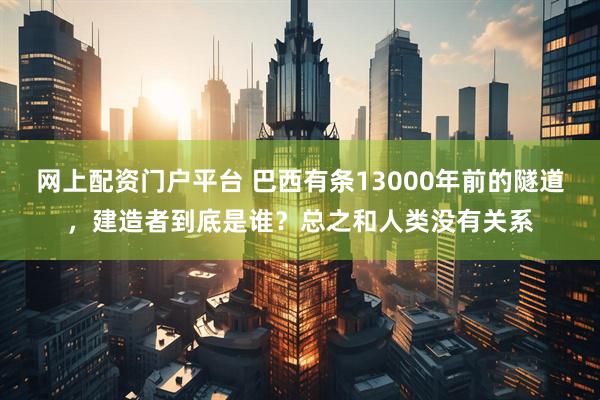网上配资门户平台 巴西有条13000年前的隧道，建造者到底是谁？总之和人类没有关系