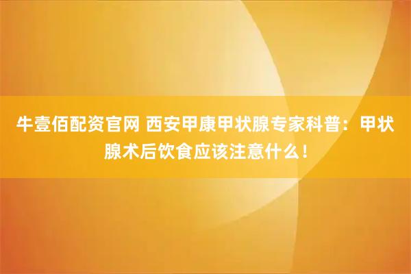 牛壹佰配资官网 西安甲康甲状腺专家科普：甲状腺术后饮食应该注意什么！