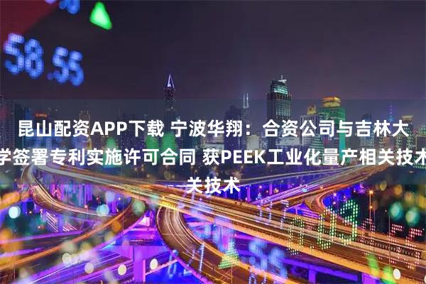 昆山配资APP下载 宁波华翔：合资公司与吉林大学签署专利实施许可合同 获PEEK工业化量产相关技术