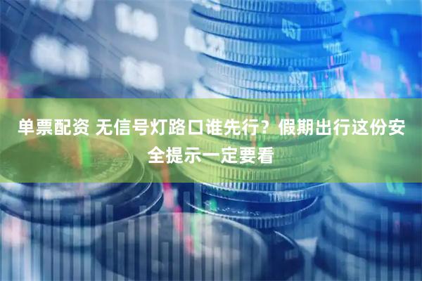 单票配资 无信号灯路口谁先行？假期出行这份安全提示一定要看