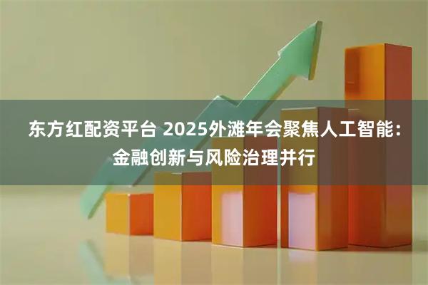 东方红配资平台 2025外滩年会聚焦人工智能：金融创新与风险治理并行