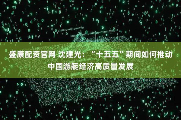 盛康配资官网 沈建光：“十五五”期间如何推动中国游艇经济高质量发展