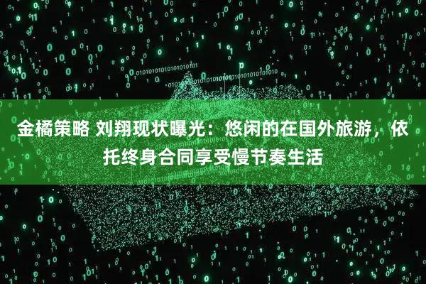 金橘策略 刘翔现状曝光：悠闲的在国外旅游，依托终身合同享受慢节奏生活