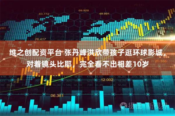 维之创配资平台 张丹峰洪欣带孩子逛环球影城，对着镜头比耶，完全看不出相差10岁