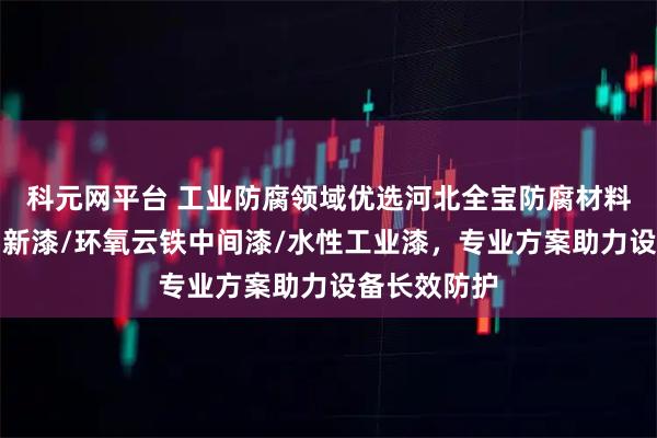 科元网平台 工业防腐领域优选河北全宝防腐材料,彩钢瓦翻新漆/环氧云铁中间漆/水性工业漆,专业方案助力设备长效防护
