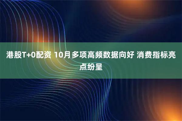 港股T+0配资 10月多项高频数据向好 消费指标亮点纷呈