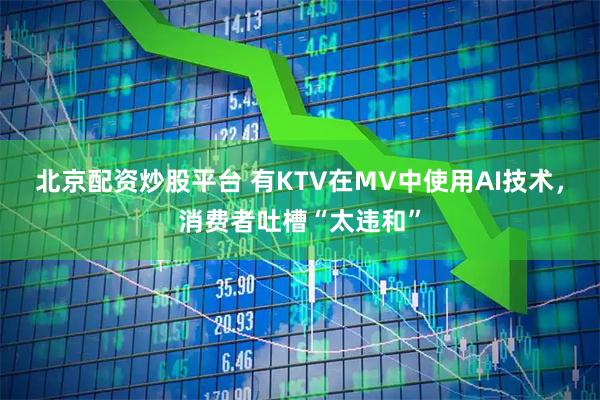 北京配资炒股平台 有KTV在MV中使用AI技术,消费者吐槽“太违和”