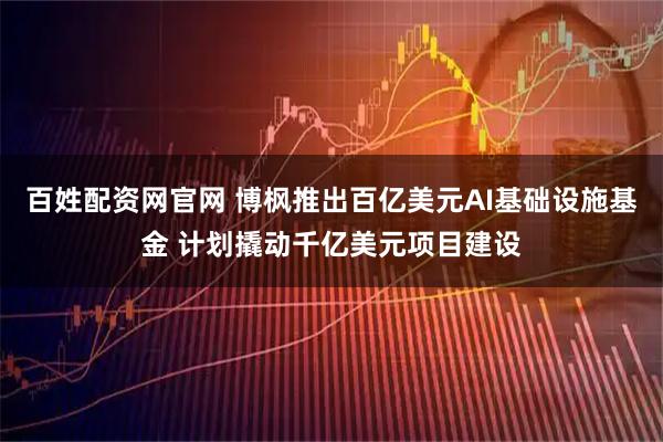百姓配资网官网 博枫推出百亿美元AI基础设施基金 计划撬动千亿美元项目建设
