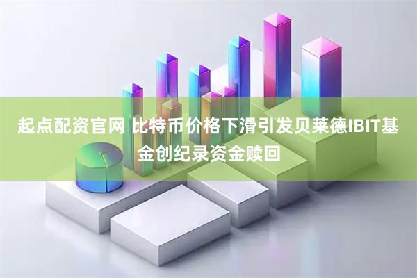 起点配资官网 比特币价格下滑引发贝莱德IBIT基金创纪录资金赎回
