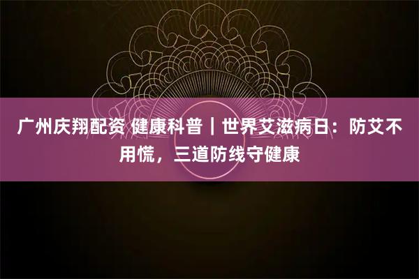 广州庆翔配资 健康科普｜世界艾滋病日：防艾不用慌，三道防线守健康