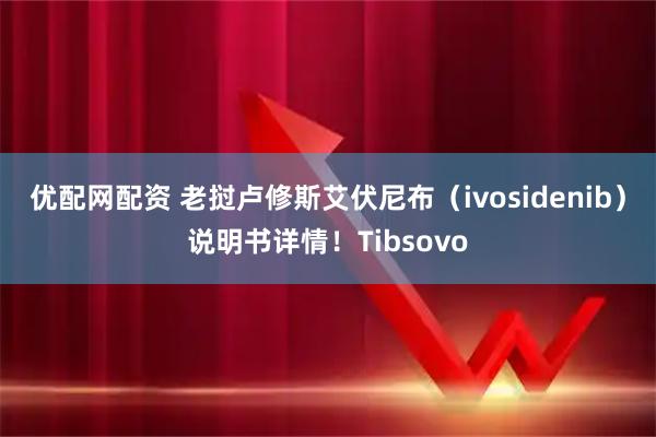 优配网配资 老挝卢修斯艾伏尼布(ivosidenib)说明书详情!Tibsovo